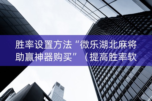 胜率设置方法“微乐湖北麻将助赢神器购买”（提高胜率软件)