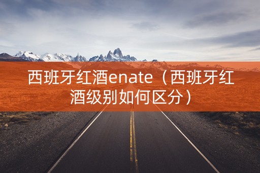 西班牙红酒enate（西班牙红酒级别如何区分）