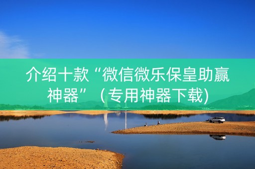 介绍十款“微信微乐保皇助赢神器”（专用神器下载)