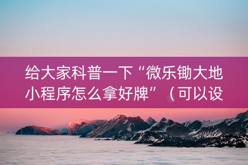 给大家科普一下“微乐锄大地小程序怎么拿好牌”（可以设置输赢吗)