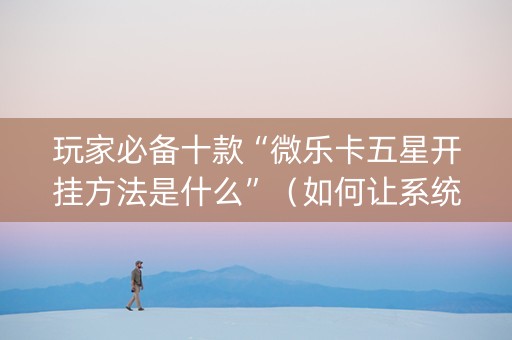 玩家必备十款“微乐卡五星开挂方法是什么”（如何让系统发好牌)