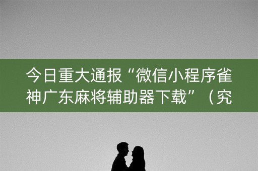 今日重大通报“微信小程序雀神广东麻将辅助器下载”（究竟是不是有挂)