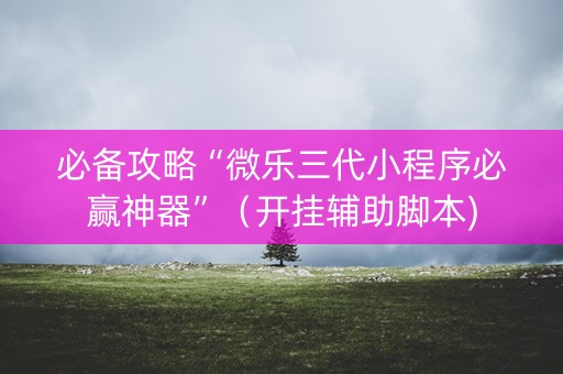必备攻略“微乐三代小程序必赢神器”（开挂辅助脚本)