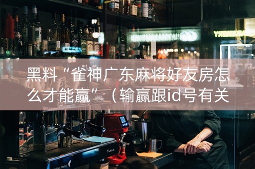 黑料“雀神广东麻将好友房怎么才能赢”（输赢跟id号有关系吗)