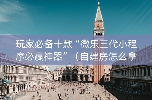 玩家必备十款“微乐三代小程序必赢神器”（自建房怎么拿好牌)
