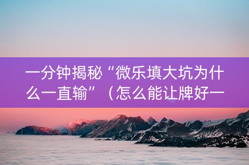 一分钟揭秘“微乐填大坑为什么一直输”（怎么能让牌好一点)