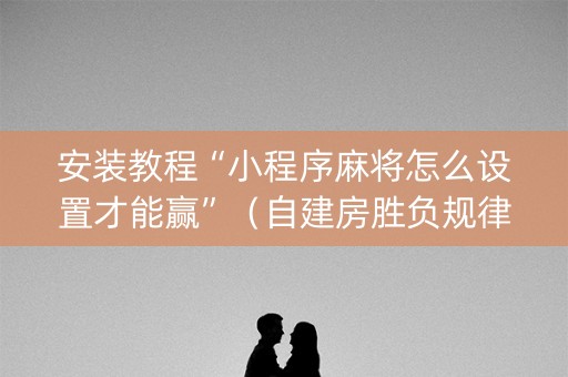 安装教程“小程序麻将怎么设置才能赢”（自建房胜负规律)