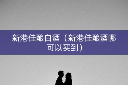 新港佳酿白酒（新港佳酿酒哪可以买到）