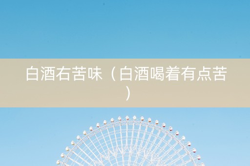 白酒右苦味（白酒喝着有点苦）