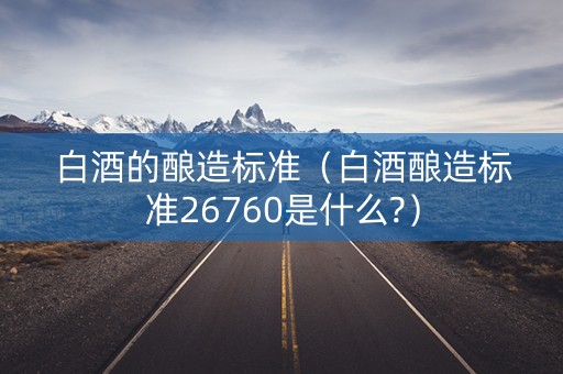 白酒的酿造标准（白酒酿造标准26760是什么?）