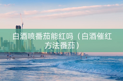 白酒喷番茄能红吗（白酒催红方法番茄）