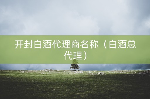 开封白酒代理商名称（白酒总代理）