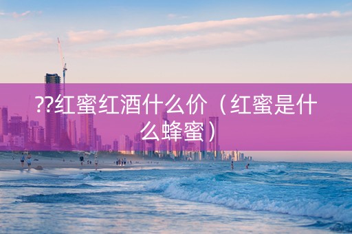 ??红蜜红酒什么价（红蜜是什么蜂蜜）