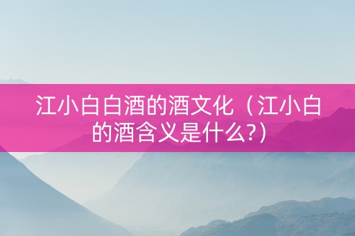 江小白白酒的酒文化（江小白的酒含义是什么?）