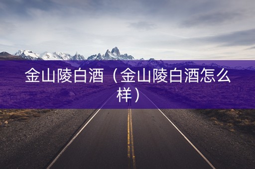 金山陵白酒（金山陵白酒怎么样）