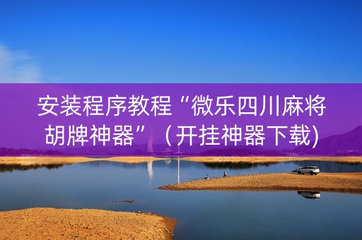 安装程序教程“微乐四川麻将胡牌神器”（开挂神器下载)