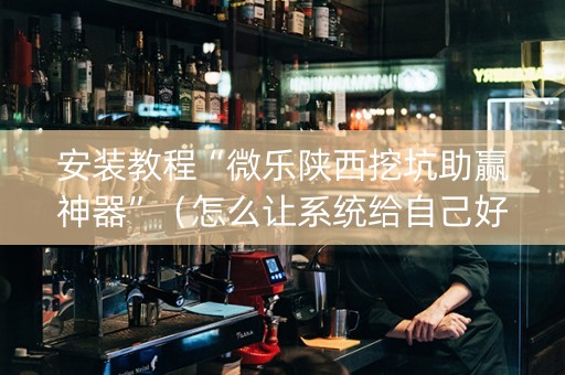 安装教程“微乐陕西挖坑助赢神器”（怎么让系统给自己好牌)