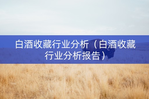 白酒收藏行业分析（白酒收藏行业分析报告）