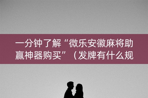 一分钟了解“微乐安徽麻将助赢神器购买”（发牌有什么规律吗)