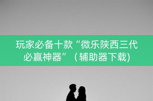 玩家必备十款“微乐陕西三代必赢神器”（辅助器下载)