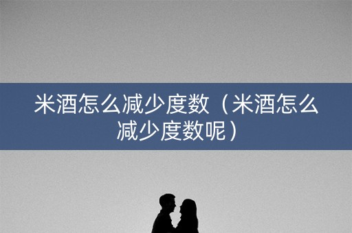 米酒怎么减少度数（米酒怎么减少度数呢）