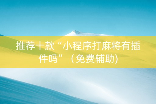 推荐十款“小程序打麻将有插件吗”（免费辅助)