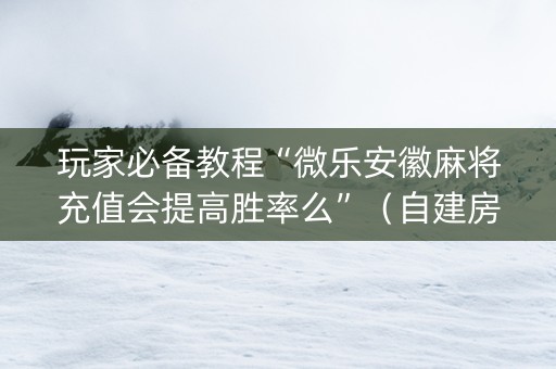 玩家必备教程“微乐安徽麻将充值会提高胜率么”（自建房怎么赢)