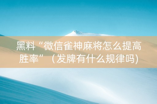 黑料“微信雀神麻将怎么提高胜率”（发牌有什么规律吗)