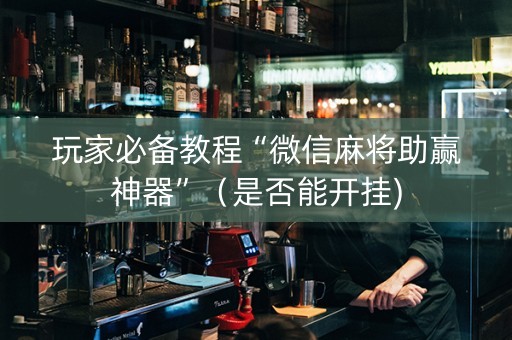 玩家必备教程“微信麻将助赢神器”（是否能开挂)