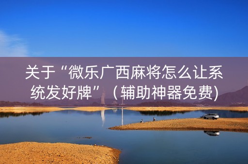 关于“微乐广西麻将怎么让系统发好牌”（辅助神器免费)