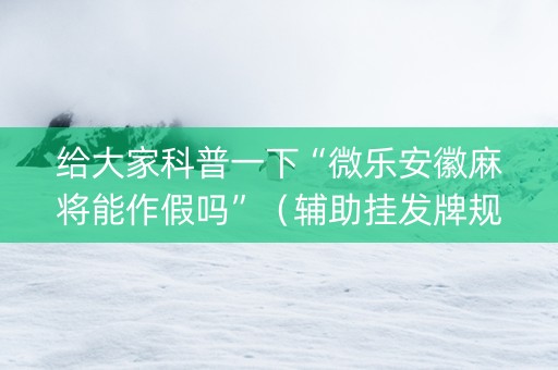 给大家科普一下“微乐安徽麻将能作假吗”（辅助挂发牌规律)