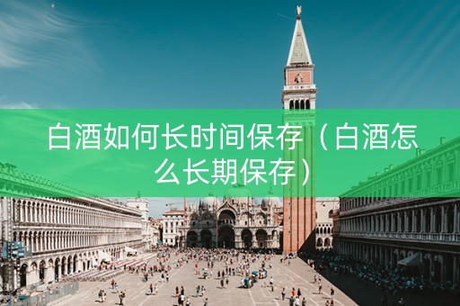 白酒如何长时间保存（白酒怎么长期保存）