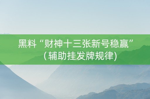 黑料“财神十三张新号稳赢”（辅助挂发牌规律)