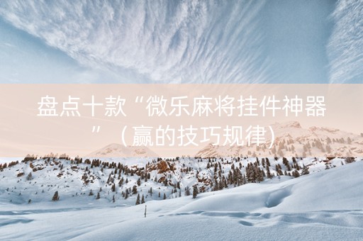 盘点十款“微乐麻将挂件神器”（赢的技巧规律)