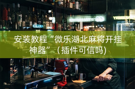 安装教程“微乐湖北麻将开挂神器”（插件可信吗)