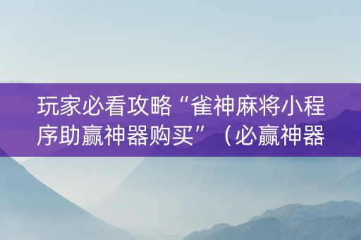 玩家必看攻略“雀神麻将小程序助赢神器购买”（必赢神器)