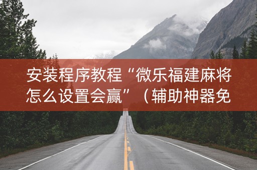 安装程序教程“微乐福建麻将怎么设置会赢”（辅助神器免费)