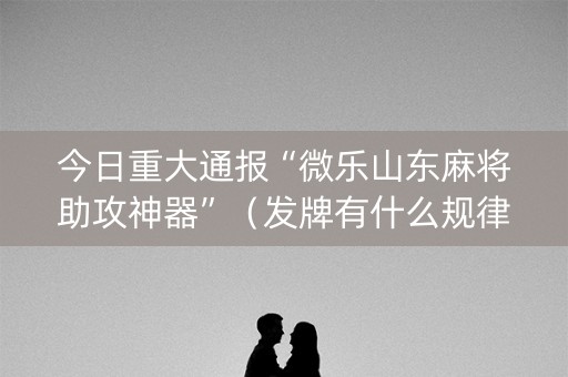 今日重大通报“微乐山东麻将助攻神器”（发牌有什么规律吗)