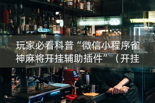 玩家必看科普“微信小程序雀神麻将开挂辅助插件”（开挂辅助器插件)