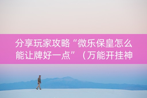 分享玩家攻略“微乐保皇怎么能让牌好一点”（万能开挂神器)