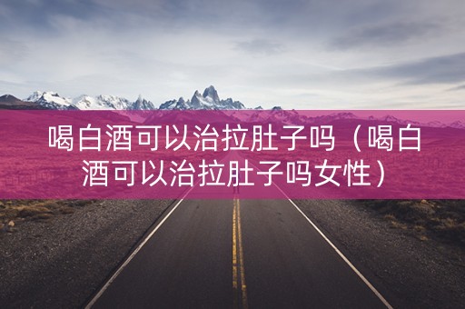 喝白酒可以治拉肚子吗（喝白酒可以治拉肚子吗女性）