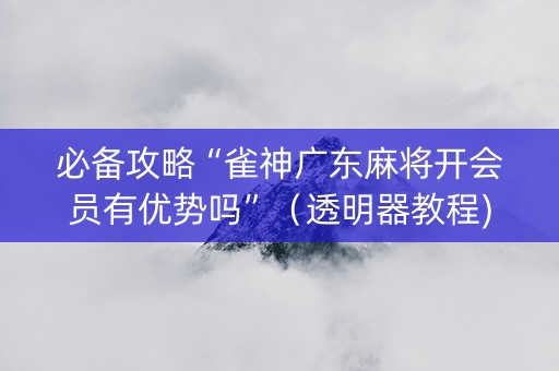 必备攻略“雀神广东麻将开会员有优势吗”（透明器教程)