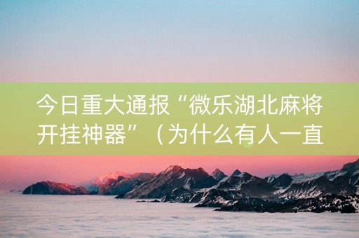 今日重大通报“微乐湖北麻将开挂神器”（为什么有人一直赢)