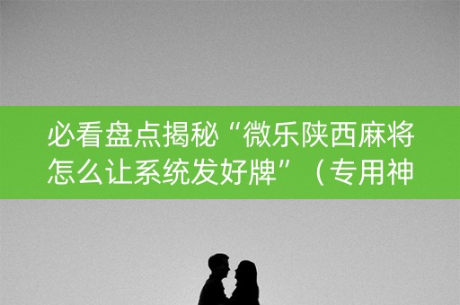 必看盘点揭秘“微乐陕西麻将怎么让系统发好牌”（专用神器)
