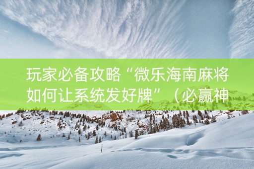 玩家必备攻略“微乐海南麻将如何让系统发好牌”（必赢神器辅助器)