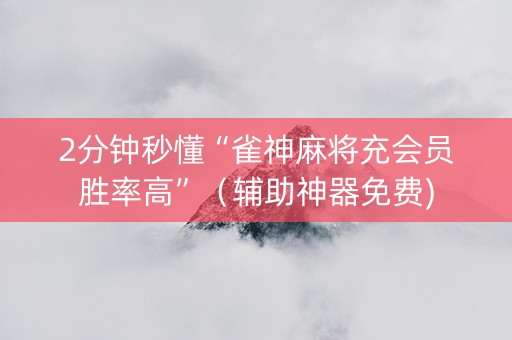 2分钟秒懂“雀神麻将充会员胜率高”（辅助神器免费)