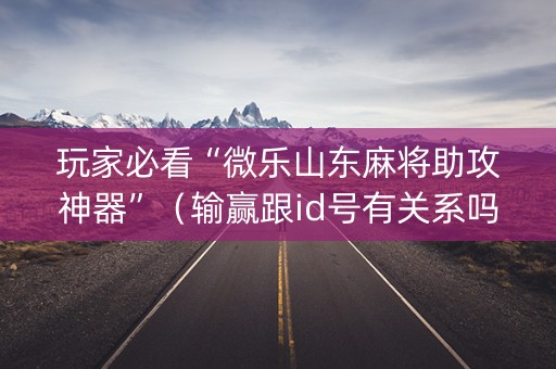 玩家必看“微乐山东麻将助攻神器”（输赢跟id号有关系吗)