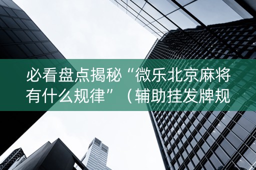 必看盘点揭秘“微乐北京麻将有什么规律”（辅助挂发牌规律)