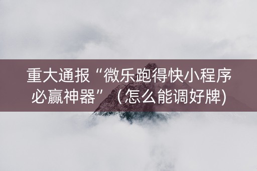 重大通报“微乐跑得快小程序必赢神器”（怎么能调好牌)