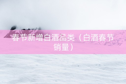 春节新增白酒品类（白酒春节销量）